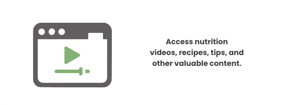 Access nutrition videos, recipes, tips, and other valuable content.